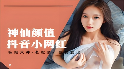 私拍大神-老虎菜-低调复出重金邀约神仙颜值抖音小网红